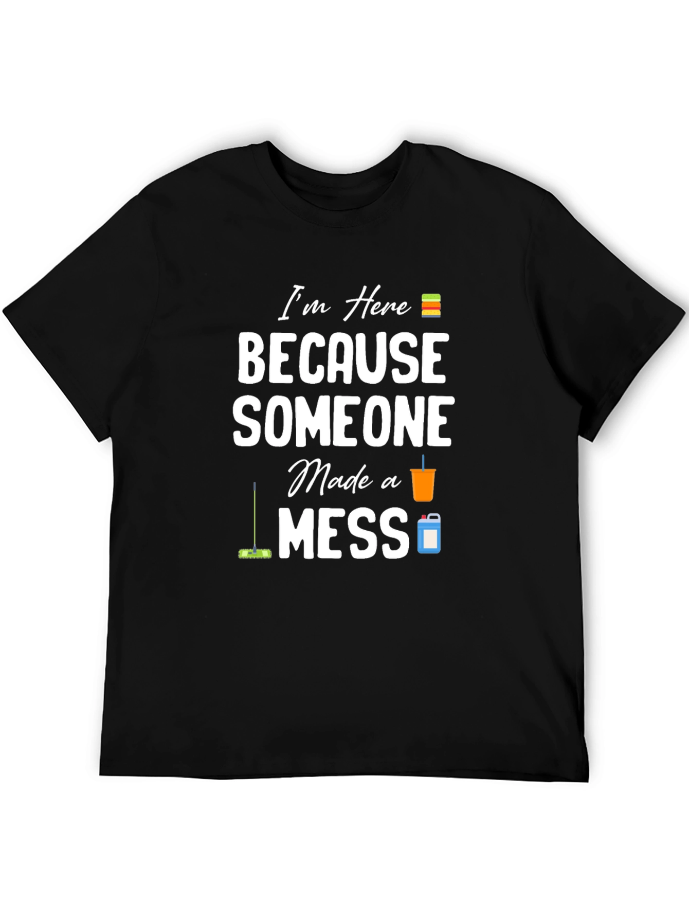 Im Here Because Someone Made a Mess Graphic T-Shirt