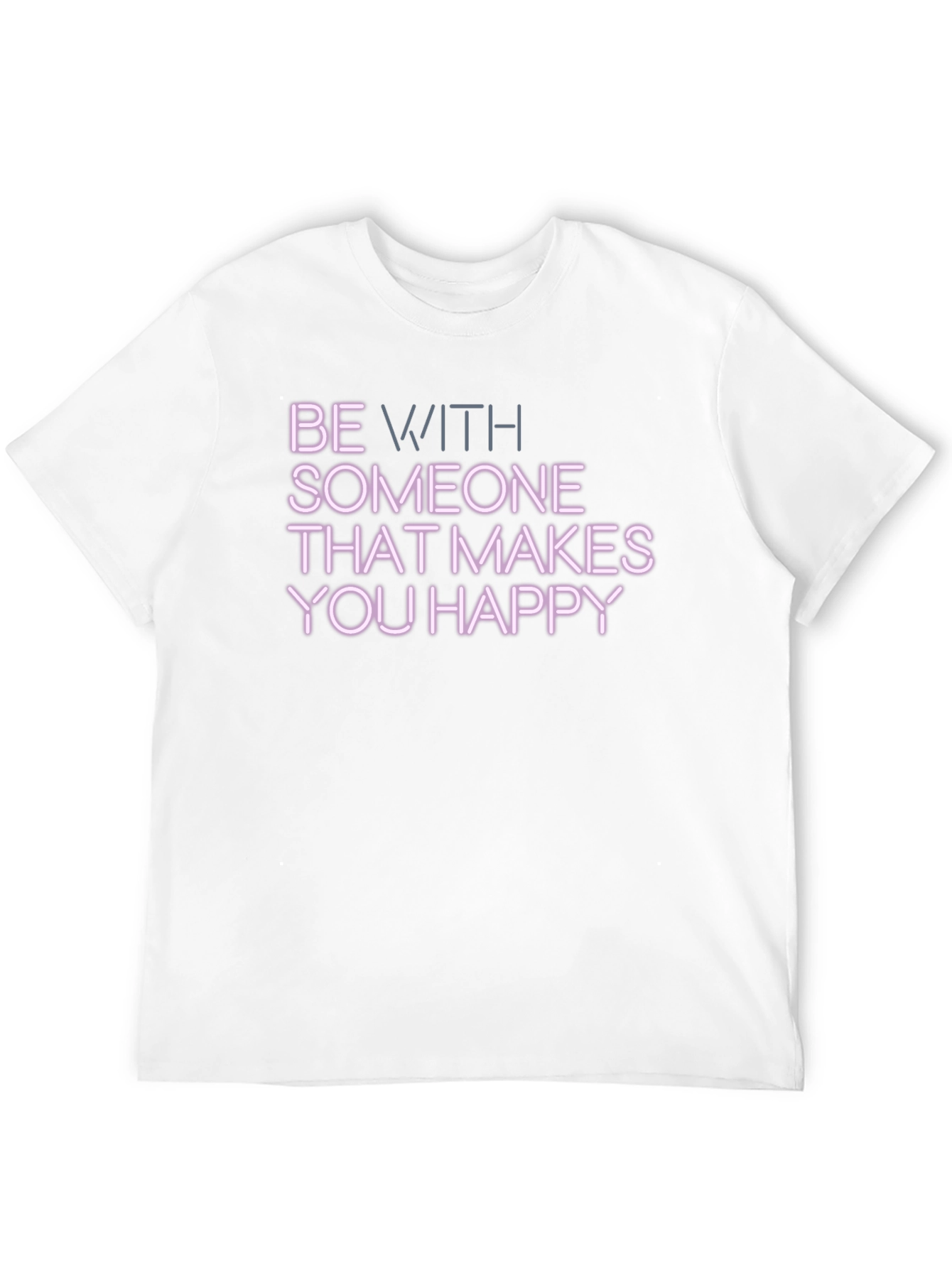 Be With Someone That Makes You Happy T-Shirt